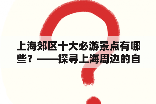 上海郊区十大必游景点有哪些？——探寻上海周边的自然风光和历史文化