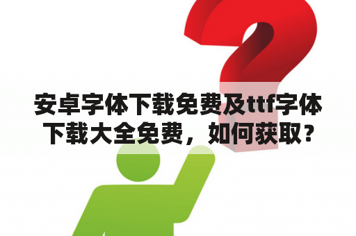 安卓字体下载免费及ttf字体下载大全免费，如何获取？