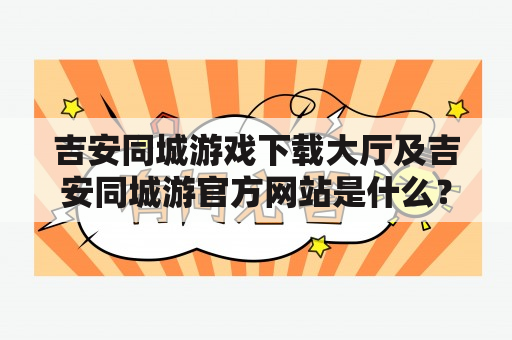 吉安同城游戏下载大厅及吉安同城游官方网站是什么？如何下载和使用？