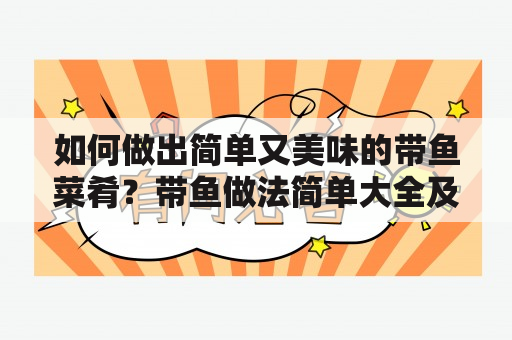 如何做出简单又美味的带鱼菜肴？带鱼做法简单大全及带鱼做法简单大全家常，让我们一起来看看吧！