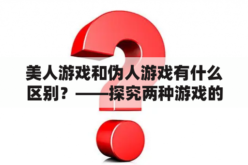 美人游戏和伪人游戏有什么区别？——探究两种游戏的玩法和特点