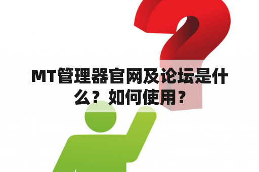 MT管理器官网及论坛是什么？如何使用？