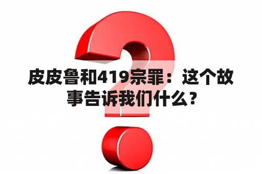 皮皮鲁和419宗罪：这个故事告诉我们什么？