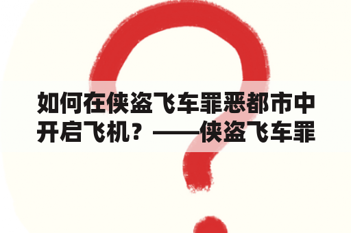 如何在侠盗飞车罪恶都市中开启飞机？——侠盗飞车罪恶都市秘籍大全飞机及侠盗飞车罪恶都市秘籍大全飞机怎么开