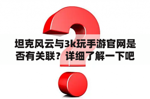 坦克风云与3k玩手游官网是否有关联？详细了解一下吧！