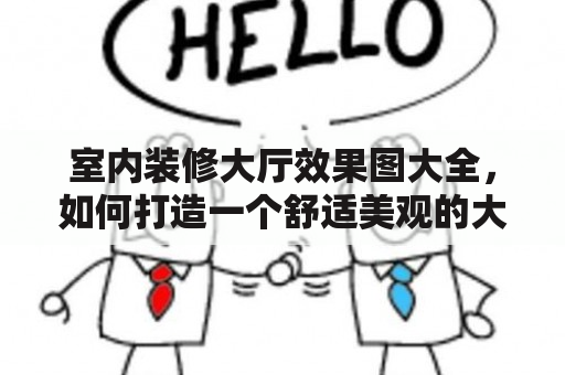 室内装修大厅效果图大全，如何打造一个舒适美观的大厅？