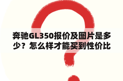 奔驰GL350报价及图片是多少？怎么样才能买到性价比高的奔驰GL350？