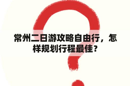 常州二日游攻略自由行，怎样规划行程最佳？