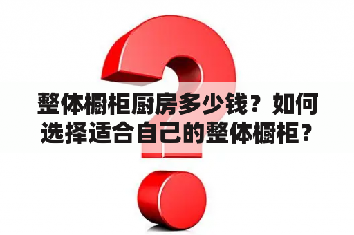 整体橱柜厨房多少钱？如何选择适合自己的整体橱柜？