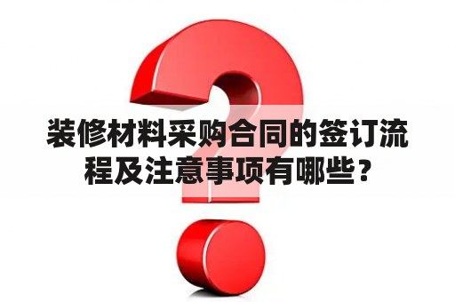 装修材料采购合同的签订流程及注意事项有哪些？