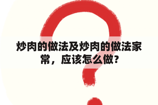 炒肉的做法及炒肉的做法家常，应该怎么做？