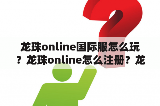 龙珠online国际服怎么玩？龙珠online怎么注册？龙珠online国际服怎么下载？