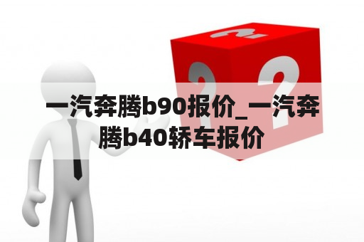 一汽奔腾b90报价_一汽奔腾b40轿车报价