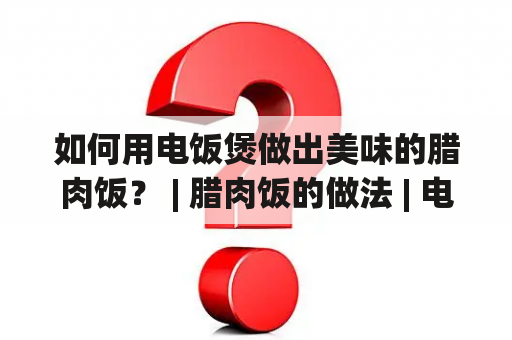 如何用电饭煲做出美味的腊肉饭？ | 腊肉饭的做法 | 电饭煲做视频 | 腊肉饭的做法电饭煲做视频窍门