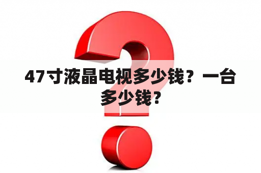 47寸液晶电视多少钱？一台多少钱？