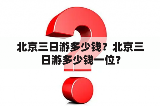 北京三日游多少钱？北京三日游多少钱一位？