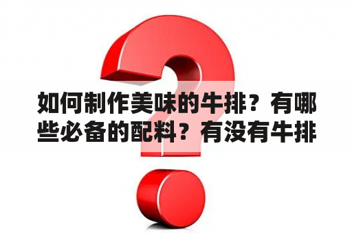 如何制作美味的牛排？有哪些必备的配料？有没有牛排的做法和配料视频可以参考？