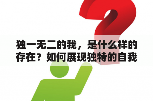 独一无二的我，是什么样的存在？如何展现独特的自我？