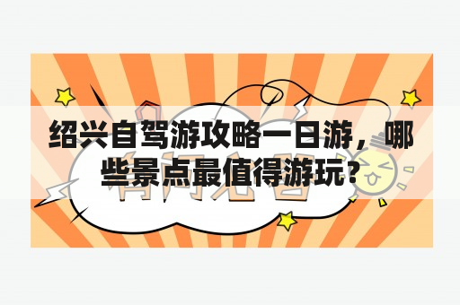 绍兴自驾游攻略一日游，哪些景点最值得游玩？