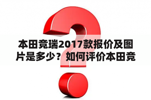 本田竞瑞2017款报价及图片是多少？如何评价本田竞瑞的性能和外观设计？