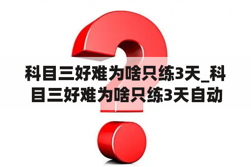 科目三好难为啥只练3天_科目三好难为啥只练3天自动挡