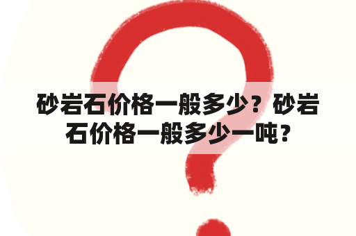 砂岩石价格一般多少？砂岩石价格一般多少一吨？