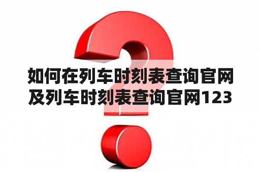 如何在列车时刻表查询官网及列车时刻表查询官网12306上查询火车时刻表？