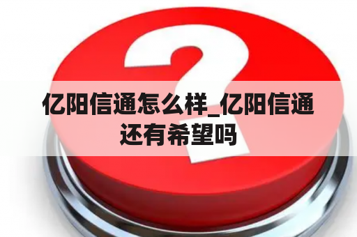 亿阳信通怎么样_亿阳信通还有希望吗