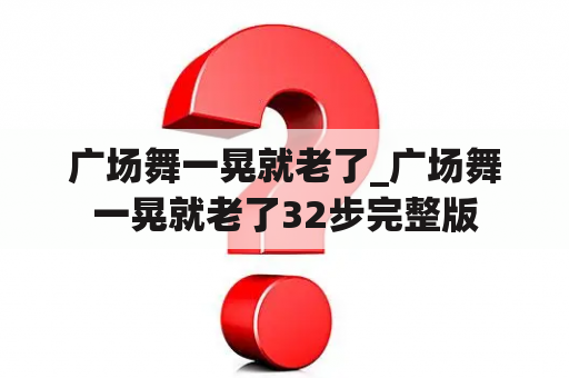 广场舞一晃就老了_广场舞一晃就老了32步完整版