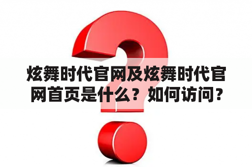 炫舞时代官网及炫舞时代官网首页是什么？如何访问？有哪些特色功能？