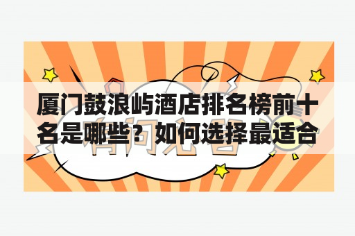 厦门鼓浪屿酒店排名榜前十名是哪些？如何选择最适合自己的酒店？