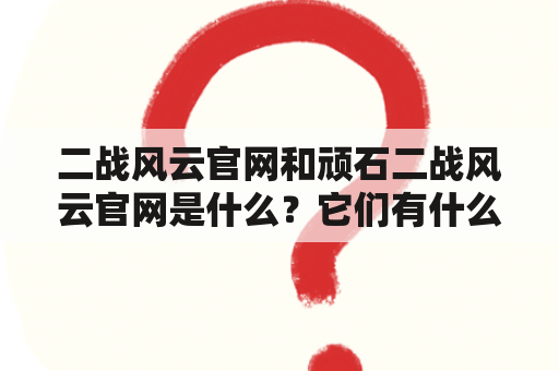 二战风云官网和顽石二战风云官网是什么？它们有什么特点和功能？如何使用？