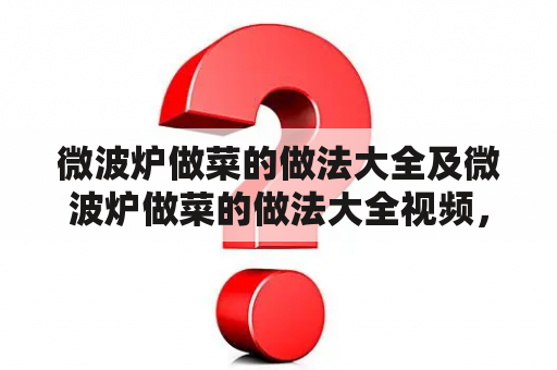 微波炉做菜的做法大全及微波炉做菜的做法大全视频，你知道吗？