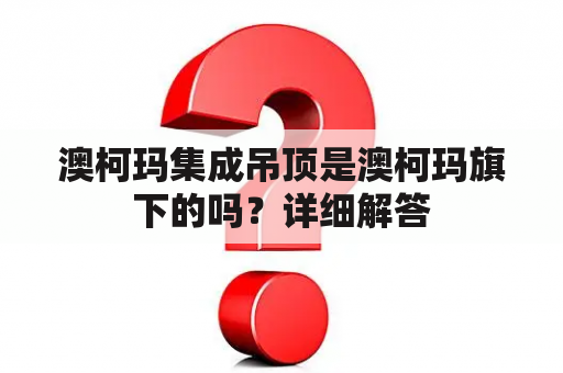 澳柯玛集成吊顶是澳柯玛旗下的吗？详细解答