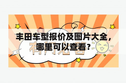 丰田车型报价及图片大全，哪里可以查看？