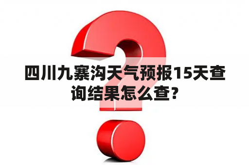 四川九寨沟天气预报15天查询结果怎么查？