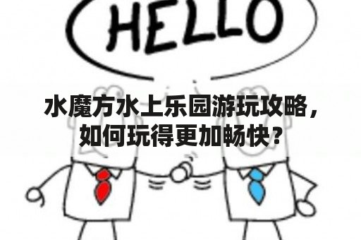 水魔方水上乐园游玩攻略，如何玩得更加畅快？