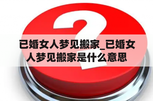 已婚女人梦见搬家_已婚女人梦见搬家是什么意思