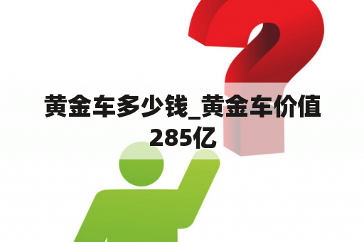 黄金车多少钱_黄金车价值285亿