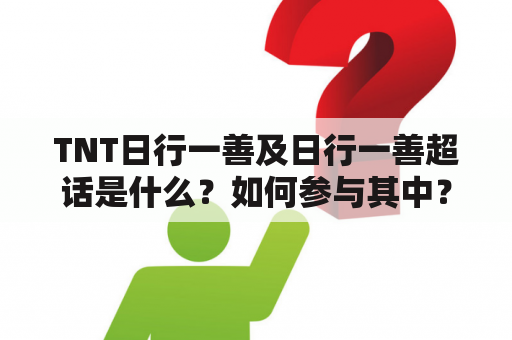 TNT日行一善及日行一善超话是什么？如何参与其中？有哪些值得关注的活动？