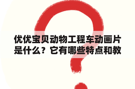 优优宝贝动物工程车动画片是什么？它有哪些特点和教育意义？