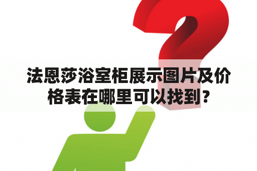 法恩莎浴室柜展示图片及价格表在哪里可以找到？