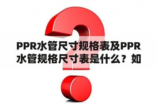 PPR水管尺寸规格表及PPR水管规格尺寸表是什么？如何选择合适的PPR水管规格尺寸？PPR水管规格尺寸表有哪些常见的尺寸？