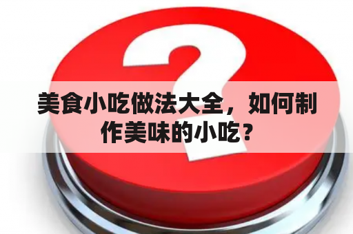 美食小吃做法大全，如何制作美味的小吃？