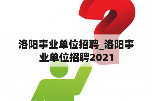 洛阳事业单位招聘_洛阳事业单位招聘2021