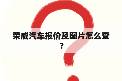 荣威汽车报价及图片怎么查？