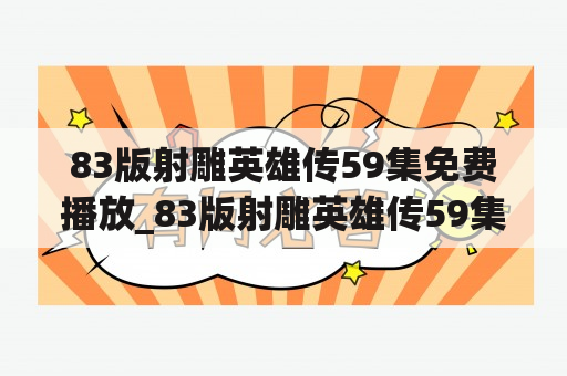 83版射雕英雄传59集免费播放_83版射雕英雄传59集免费播放国语版