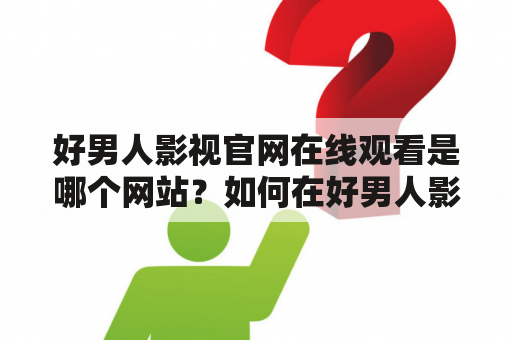 好男人影视官网在线观看是哪个网站？如何在好男人影视官网在线观看电影和电视剧？好男人影视官网在线观看有哪些优势？