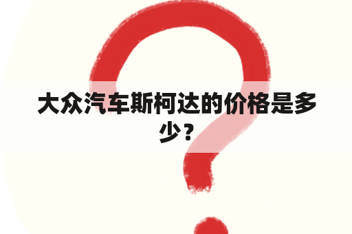 大众汽车斯柯达的价格是多少？