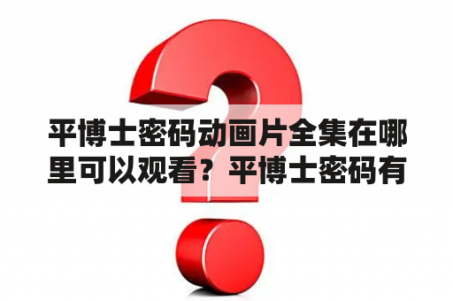 平博士密码动画片全集在哪里可以观看？平博士密码有哪些特点？